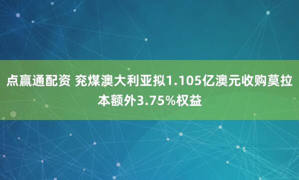 点赢通配资 兖煤澳大利亚拟1.105亿澳元收购莫拉本额外3.75%权益