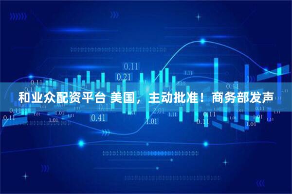 和业众配资平台 美国，主动批准！商务部发声