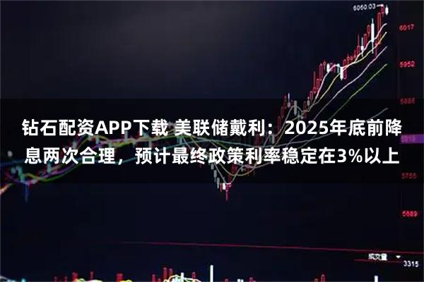 钻石配资APP下载 美联储戴利：2025年底前降息两次合理，预计最终政策利率稳定在3%以上