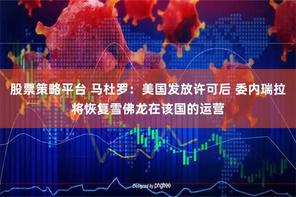 股票策略平台 马杜罗：美国发放许可后 委内瑞拉将恢复雪佛龙在该国的运营
