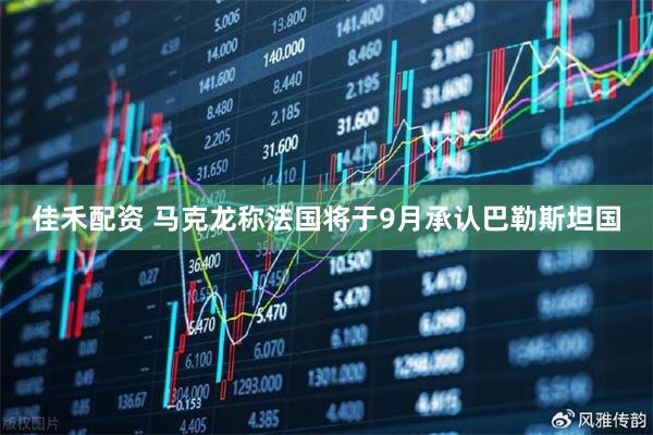 佳禾配资 马克龙称法国将于9月承认巴勒斯坦国