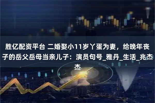 胜亿配资平台 二婚娶小11岁丫蛋为妻，给晚年丧子的岳父岳母当亲儿子：演员句号_雅丹_生活_兆杰