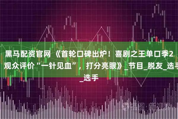 黑马配资官网 《首轮口碑出炉！喜剧之王单口季2，观众评价“一针见血”，打分亮眼》_节目_脱友_选手