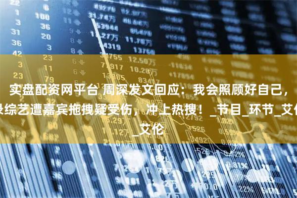 实盘配资网平台 周深发文回应：我会照顾好自己，录综艺遭嘉宾拖拽疑受伤，冲上热搜！_节目_环节_艾伦