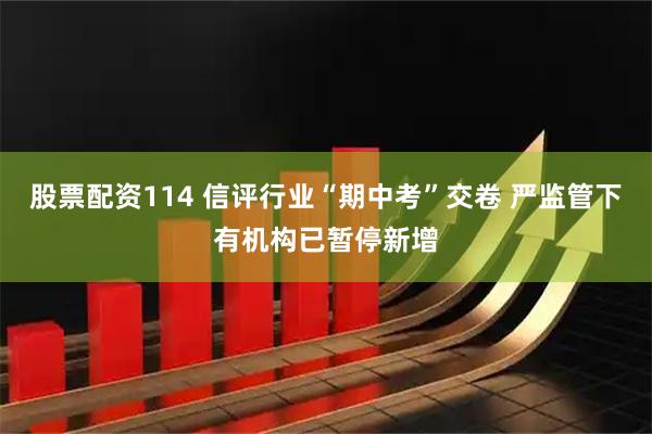 股票配资114 信评行业“期中考”交卷 严监管下有机构已暂停新增