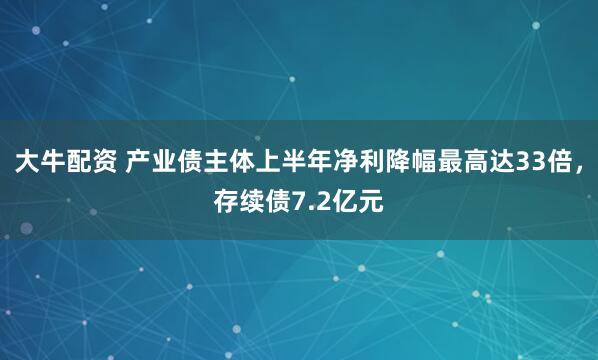 大牛配资 产业债主体上半年净利降幅最高达33倍，存续债7.2亿元