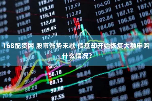 168配资网 股市涨势未歇 债基却开始恢复大额申购 什么情况？