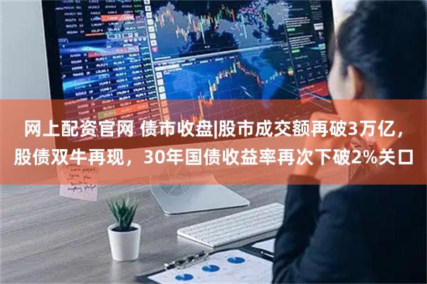 网上配资官网 债市收盘|股市成交额再破3万亿，股债双牛再现，30年国债收益率再次下破2%关口