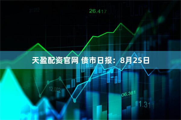 天盈配资官网 债市日报：8月25日