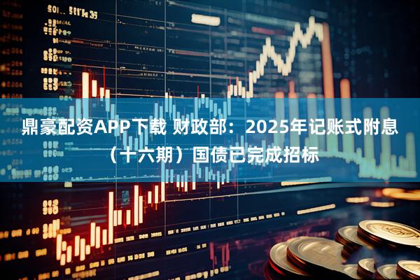 鼎豪配资APP下载 财政部：2025年记账式附息（十六期）国债已完成招标
