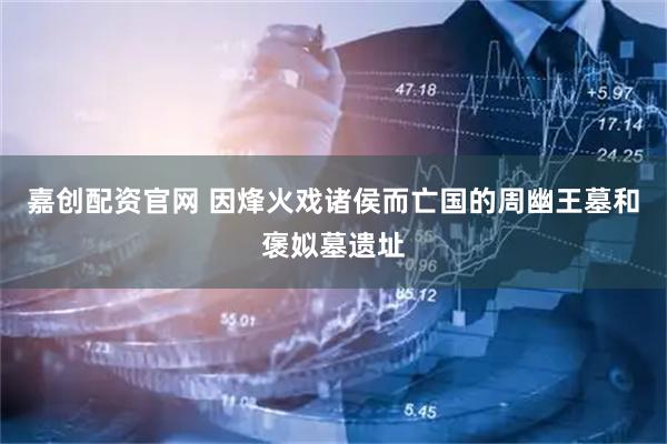 嘉创配资官网 因烽火戏诸侯而亡国的周幽王墓和褒姒墓遗址