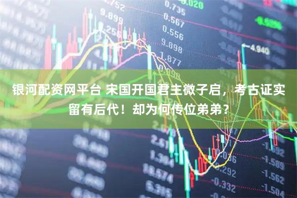 银河配资网平台 宋国开国君主微子启，考古证实留有后代！却为何传位弟弟？