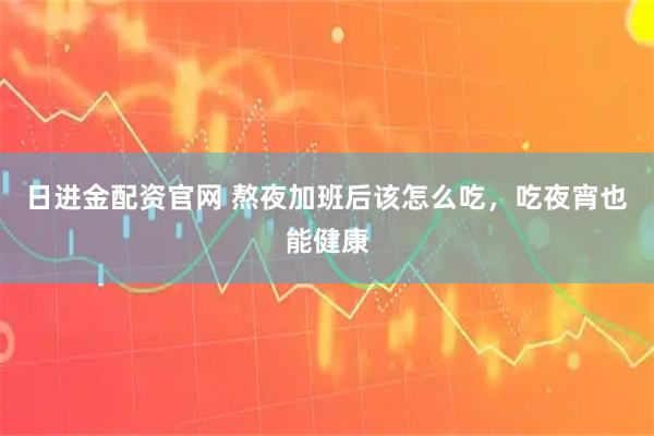 日进金配资官网 熬夜加班后该怎么吃，吃夜宵也能健康