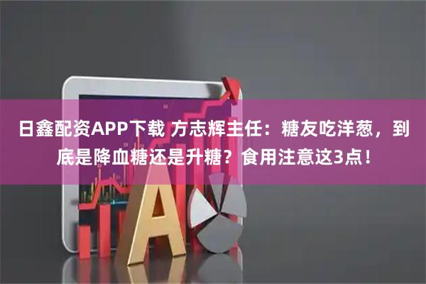 日鑫配资APP下载 方志辉主任：糖友吃洋葱，到底是降血糖还是升糖？食用注意这3点！