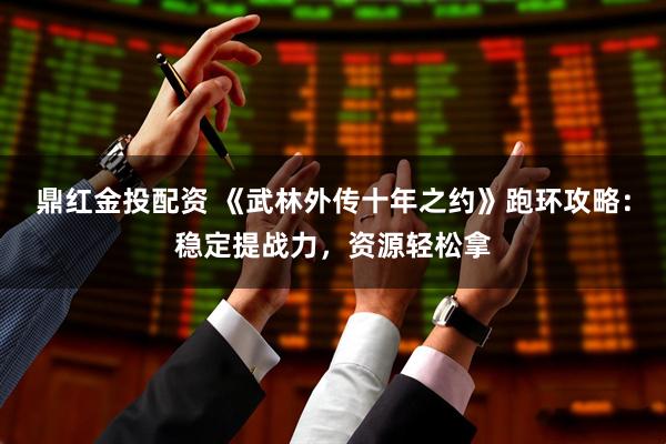 鼎红金投配资 《武林外传十年之约》跑环攻略：稳定提战力，资源轻松拿