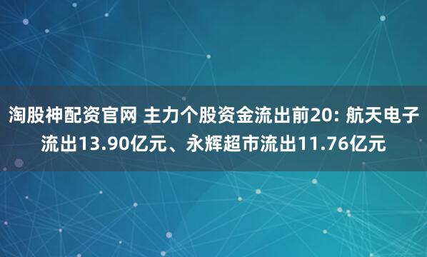 淘股神配资官网 主力个股资金流出前20: 航天电子流出13.90亿元、永辉超市流出11.76亿元